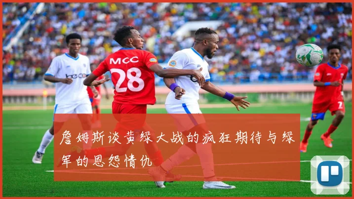 詹姆斯谈黄绿大战的疯狂期待与绿军的恩怨情仇
