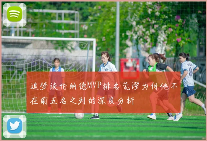 追梦谈伦纳德MVP排名荒谬为何他不在前五名之列的深度分析