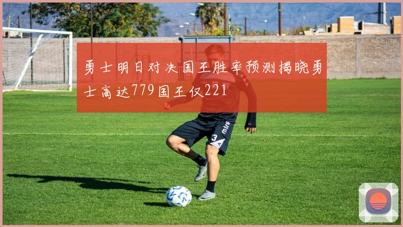 勇士明日对决国王胜率预测揭晓勇士高达779国王仅221
