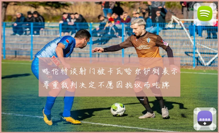 略伦特谈射门被卡瓦哈尔铲到表示尊重裁判决定不愿因抗议而吃牌