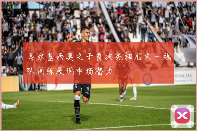 马尔基西奥之子首次亮相尤文一线队训练展现中场潜力