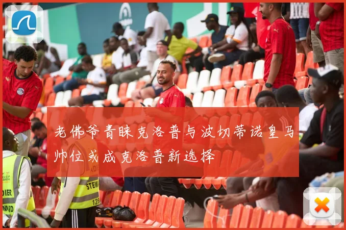 老佛爷青睐克洛普与波切蒂诺皇马帅位或成克洛普新选择