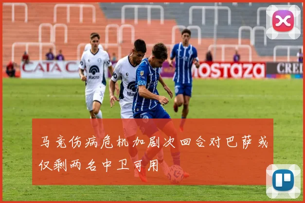 马竞伤病危机加剧次回合对巴萨或仅剩两名中卫可用