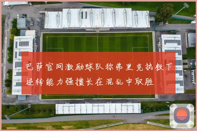 巴萨官网激励球队称弗里克执教下逆转能力强擅长在混乱中取胜