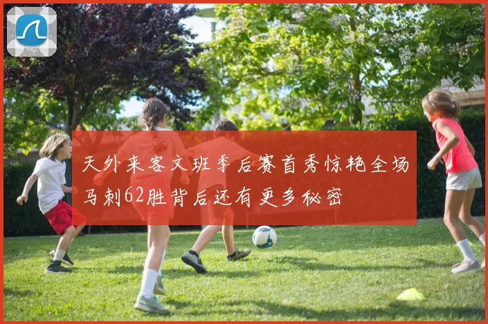 天外来客文班季后赛首秀惊艳全场马刺62胜背后还有更多秘密