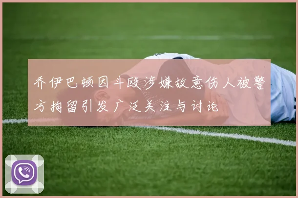 乔伊巴顿因斗殴涉嫌故意伤人被警方拘留引发广泛关注与讨论