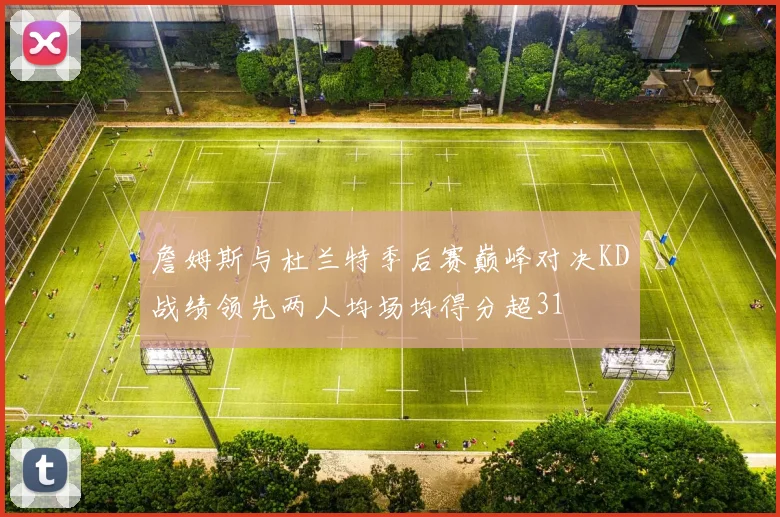 詹姆斯与杜兰特季后赛巅峰对决KD战绩领先两人均场均得分超31