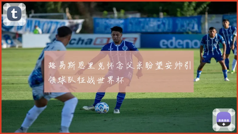路易斯恩里克怀念父亲盼望安帅引领球队征战世界杯
