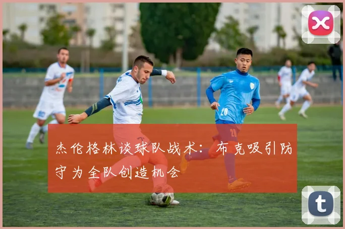 杰伦格林谈球队战术：布克吸引防守为全队创造机会
