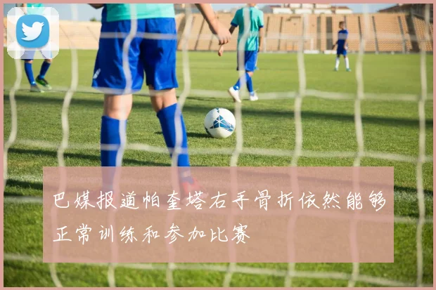 巴媒报道帕奎塔右手骨折依然能够正常训练和参加比赛
