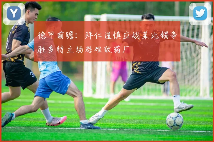 德甲前瞻：拜仁谨慎应战莱比锡争胜多特主场恐难敌药厂