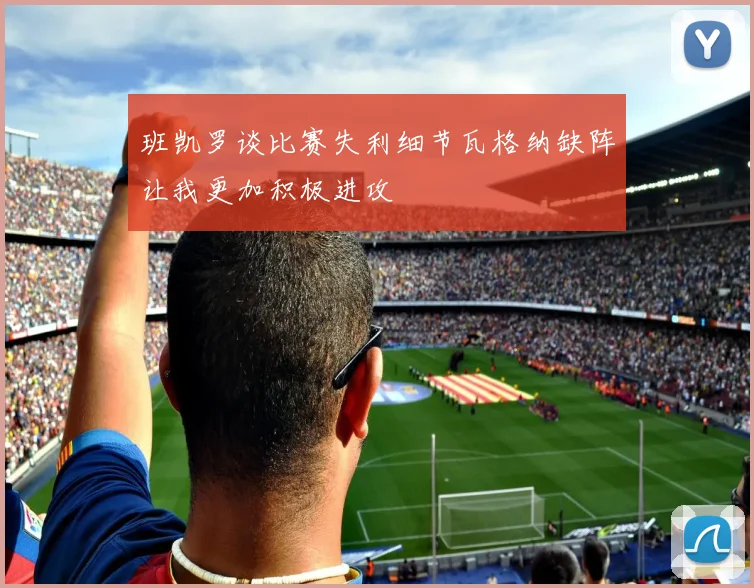 班凯罗谈比赛失利细节瓦格纳缺阵让我更加积极进攻