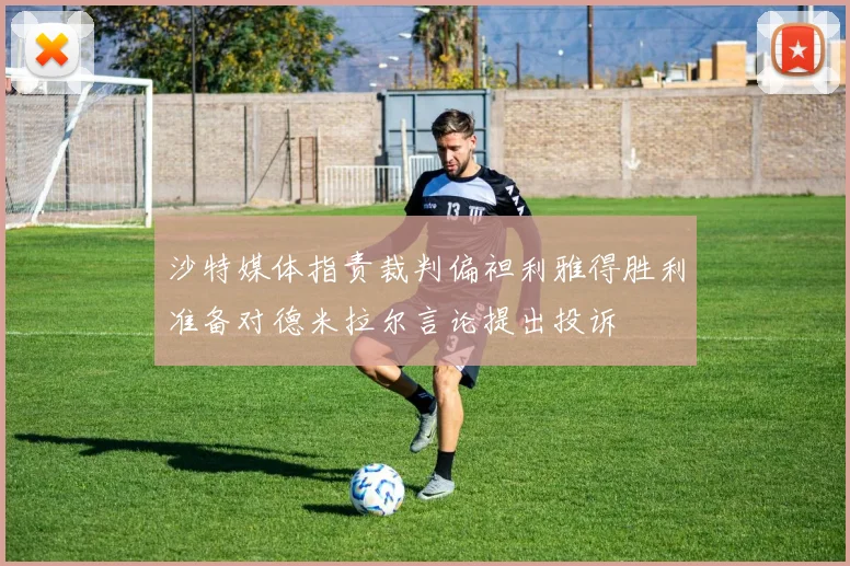 沙特媒体指责裁判偏袒利雅得胜利准备对德米拉尔言论提出投诉