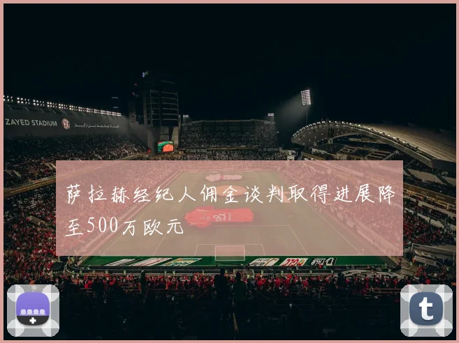 萨拉赫经纪人佣金谈判取得进展降至500万欧元